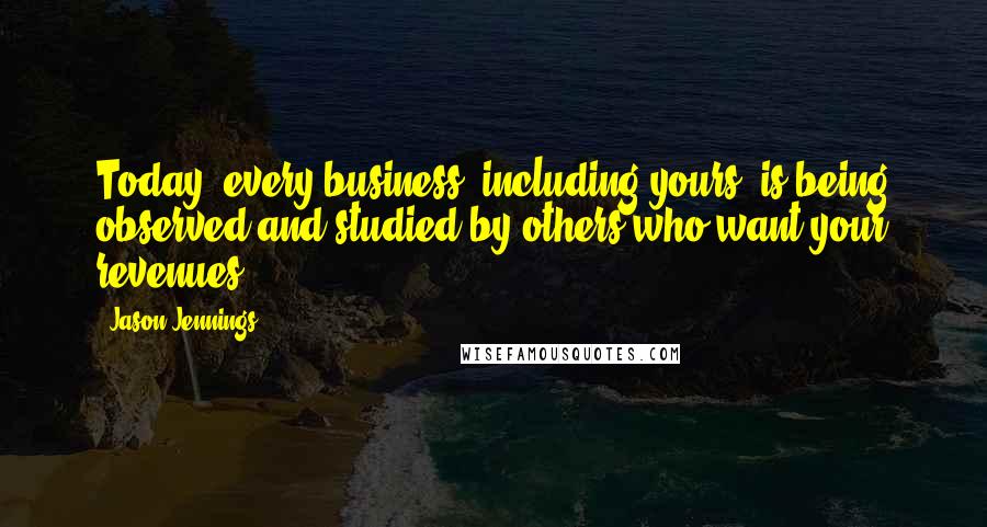 Jason Jennings Quotes: Today, every business, including yours, is being observed and studied by others who want your revenues.