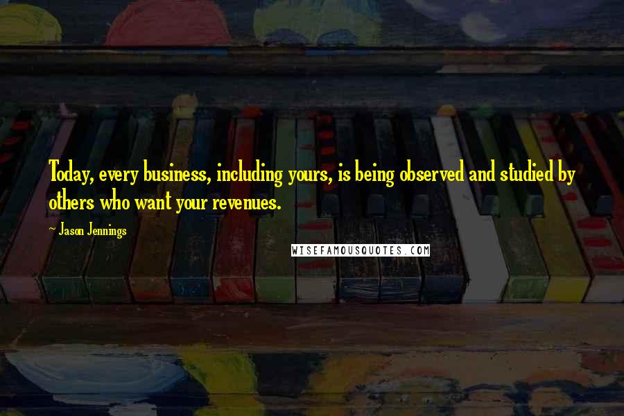 Jason Jennings Quotes: Today, every business, including yours, is being observed and studied by others who want your revenues.