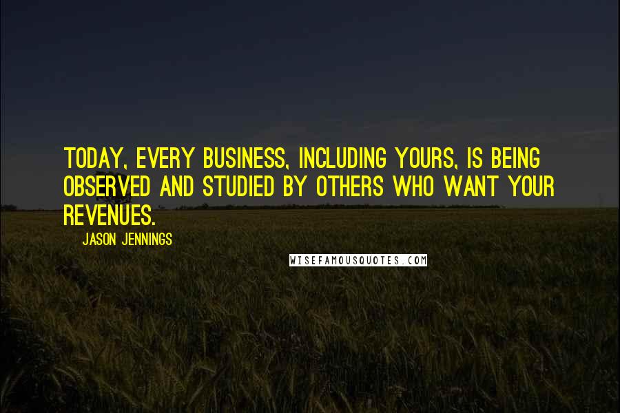 Jason Jennings Quotes: Today, every business, including yours, is being observed and studied by others who want your revenues.