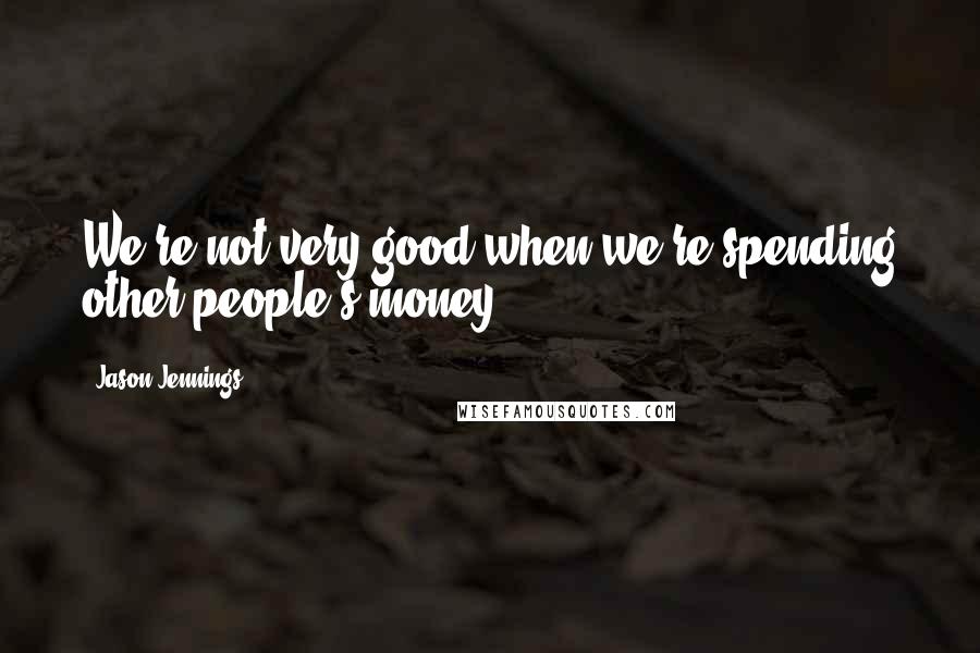 Jason Jennings Quotes: We're not very good when we're spending other people's money.