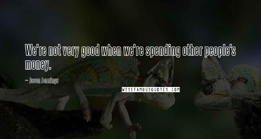 Jason Jennings Quotes: We're not very good when we're spending other people's money.