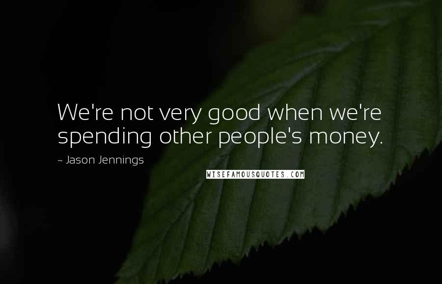 Jason Jennings Quotes: We're not very good when we're spending other people's money.