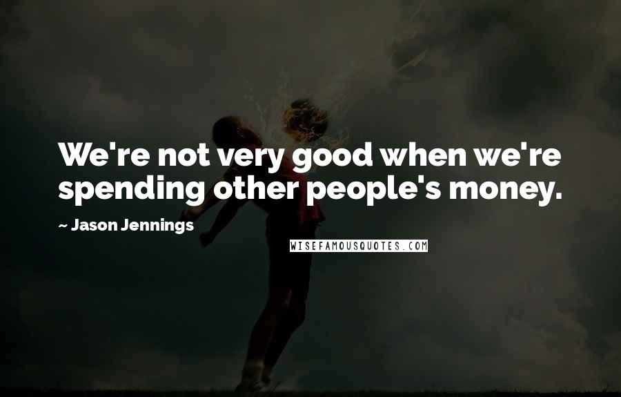 Jason Jennings Quotes: We're not very good when we're spending other people's money.