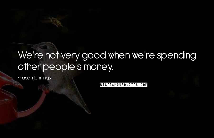 Jason Jennings Quotes: We're not very good when we're spending other people's money.