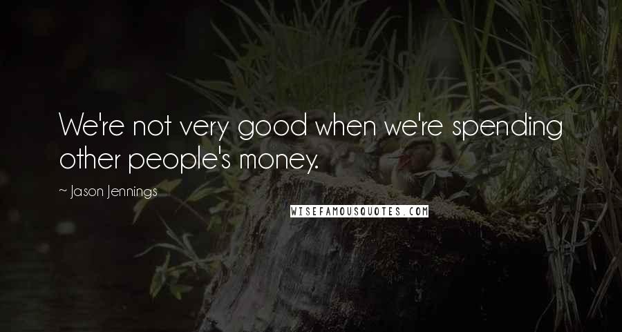 Jason Jennings Quotes: We're not very good when we're spending other people's money.