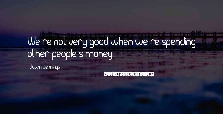 Jason Jennings Quotes: We're not very good when we're spending other people's money.