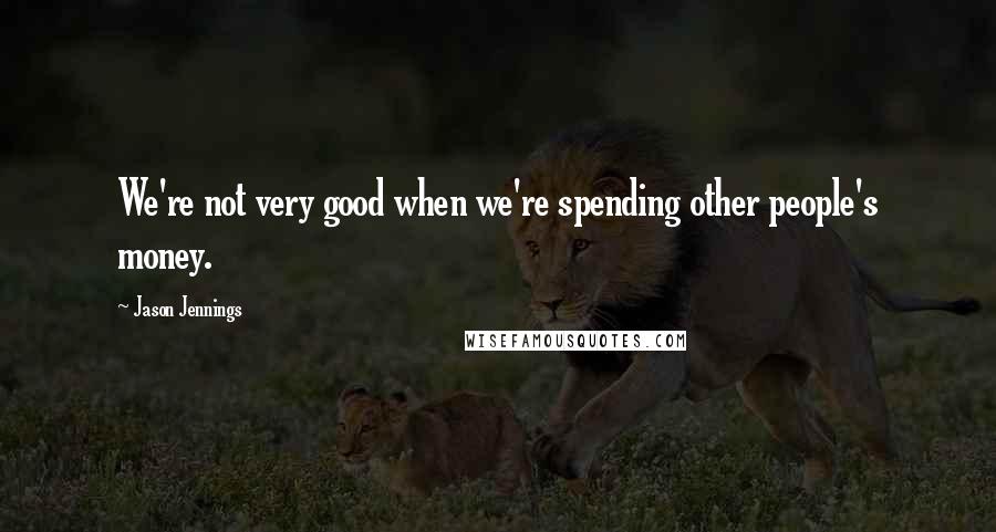 Jason Jennings Quotes: We're not very good when we're spending other people's money.