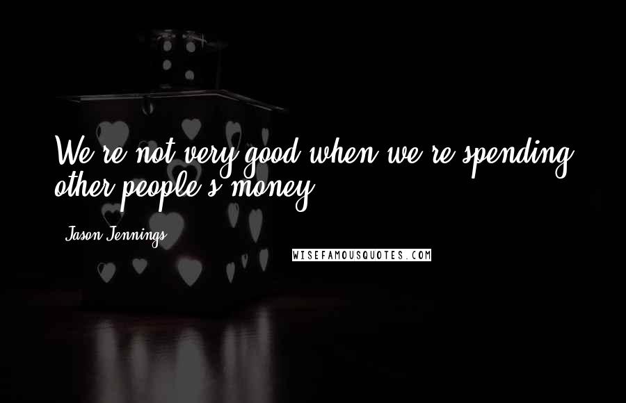 Jason Jennings Quotes: We're not very good when we're spending other people's money.