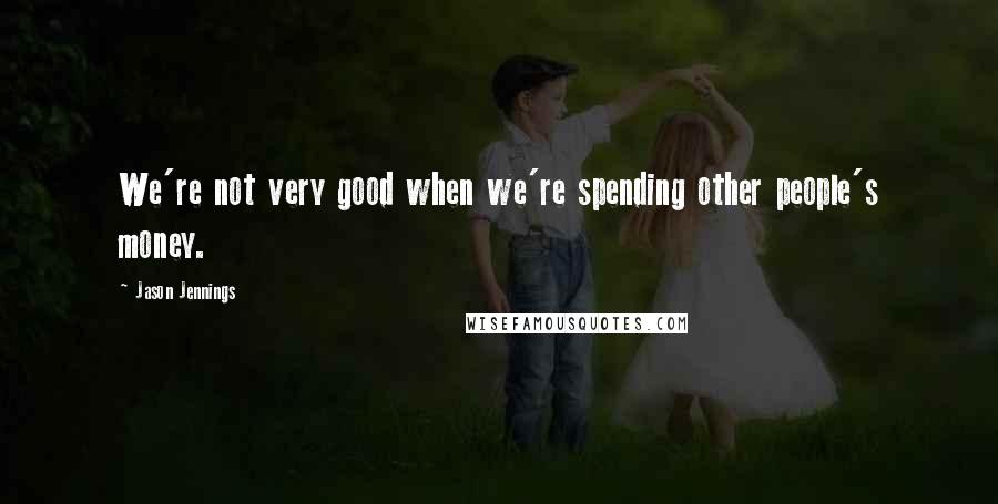 Jason Jennings Quotes: We're not very good when we're spending other people's money.