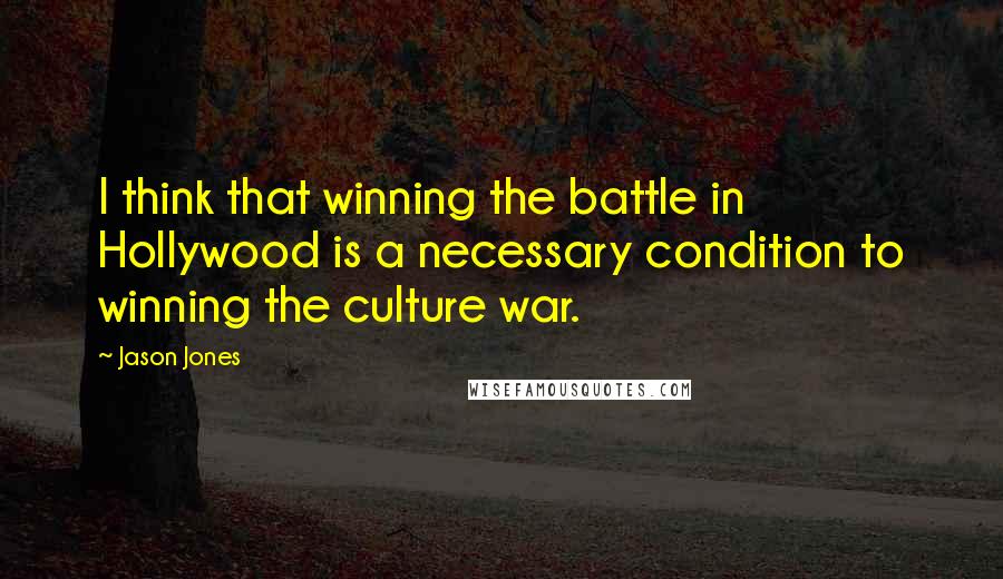Jason Jones Quotes: I think that winning the battle in Hollywood is a necessary condition to winning the culture war.