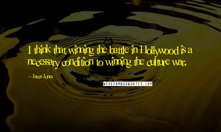 Jason Jones Quotes: I think that winning the battle in Hollywood is a necessary condition to winning the culture war.