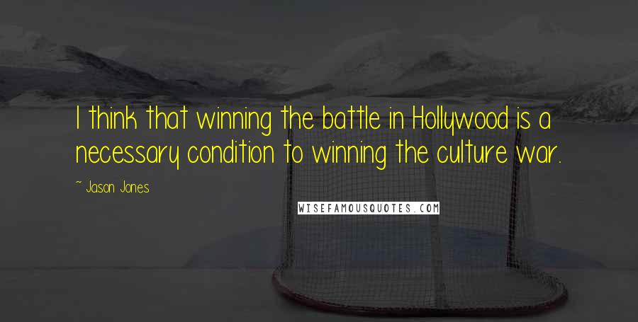 Jason Jones Quotes: I think that winning the battle in Hollywood is a necessary condition to winning the culture war.