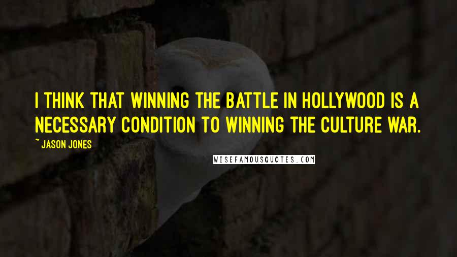 Jason Jones Quotes: I think that winning the battle in Hollywood is a necessary condition to winning the culture war.