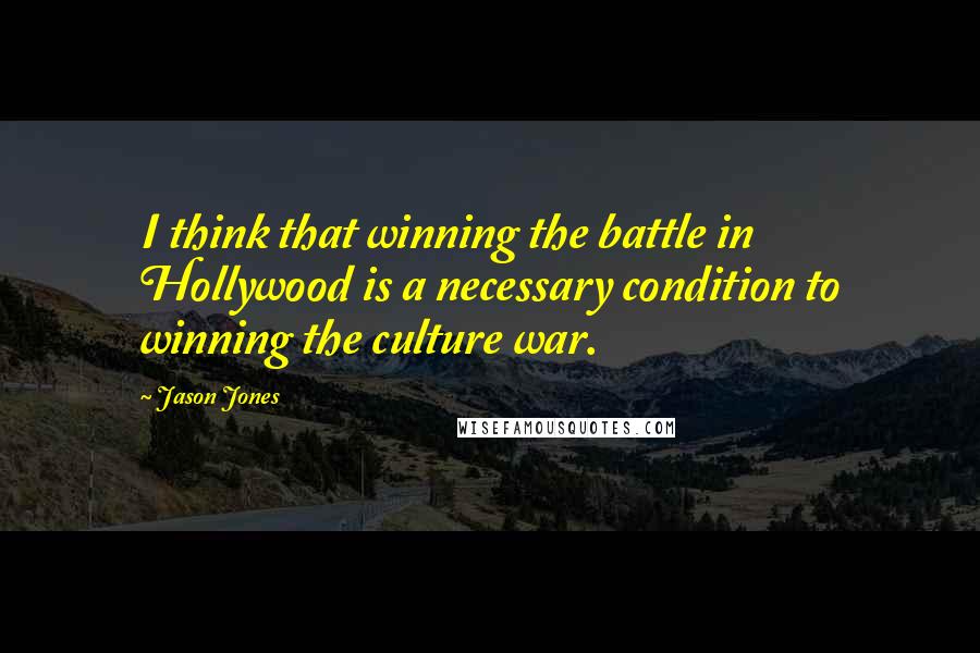 Jason Jones Quotes: I think that winning the battle in Hollywood is a necessary condition to winning the culture war.