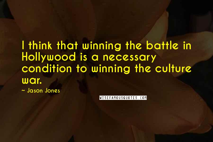 Jason Jones Quotes: I think that winning the battle in Hollywood is a necessary condition to winning the culture war.