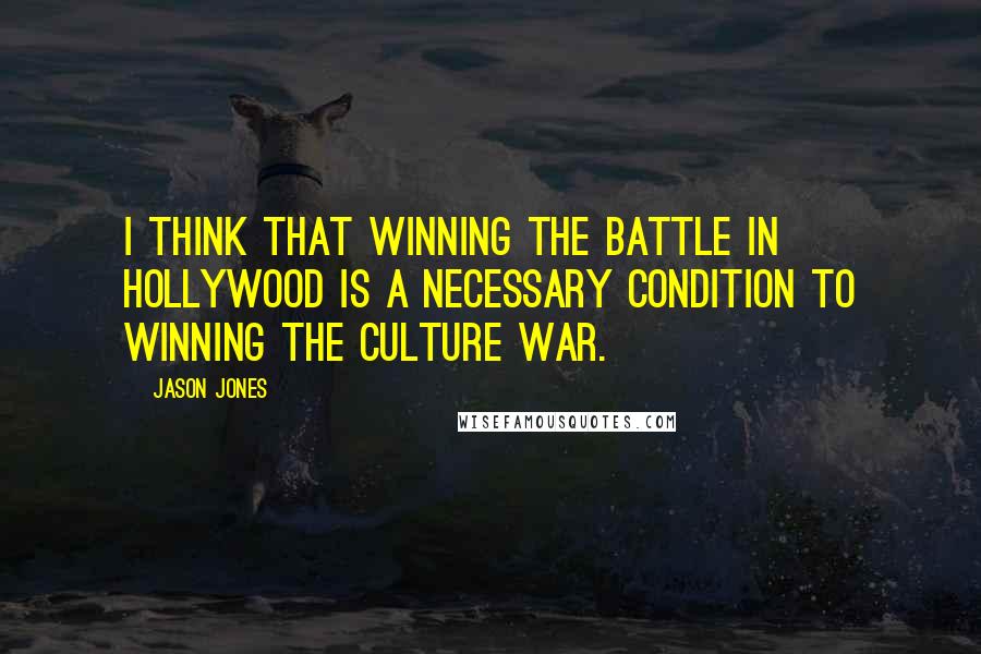 Jason Jones Quotes: I think that winning the battle in Hollywood is a necessary condition to winning the culture war.