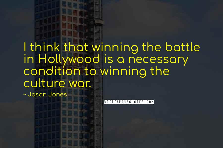 Jason Jones Quotes: I think that winning the battle in Hollywood is a necessary condition to winning the culture war.