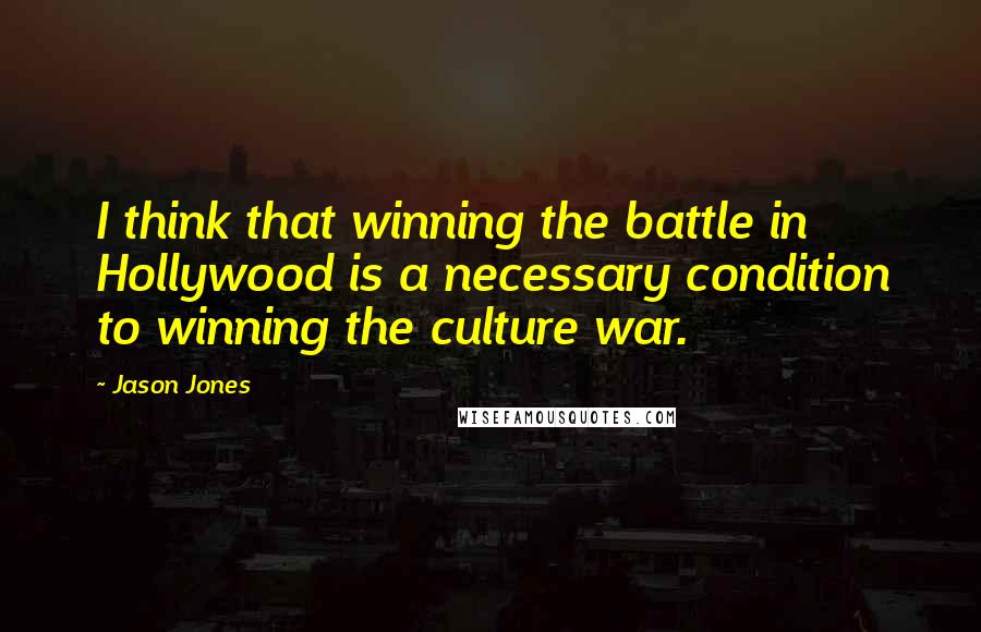 Jason Jones Quotes: I think that winning the battle in Hollywood is a necessary condition to winning the culture war.