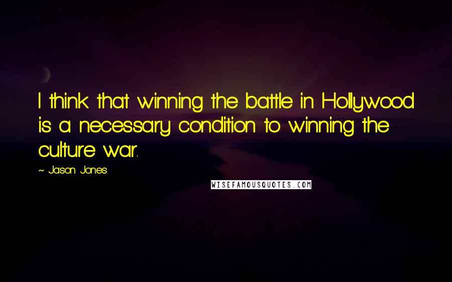Jason Jones Quotes: I think that winning the battle in Hollywood is a necessary condition to winning the culture war.