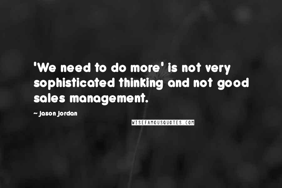 Jason Jordan Quotes: 'We need to do more' is not very sophisticated thinking and not good sales management.