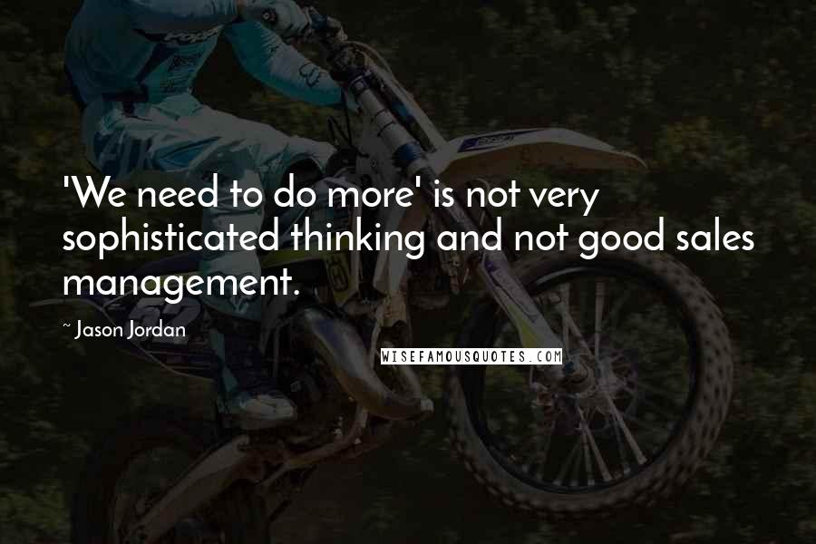 Jason Jordan Quotes: 'We need to do more' is not very sophisticated thinking and not good sales management.