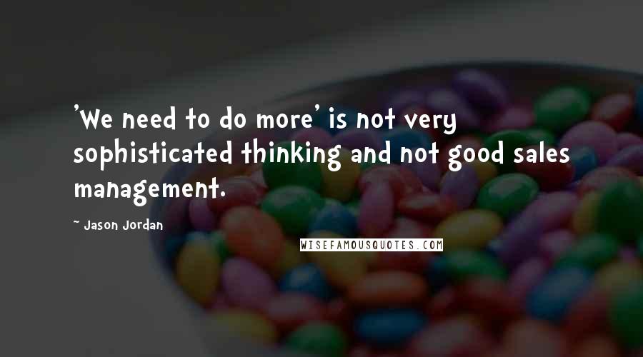 Jason Jordan Quotes: 'We need to do more' is not very sophisticated thinking and not good sales management.