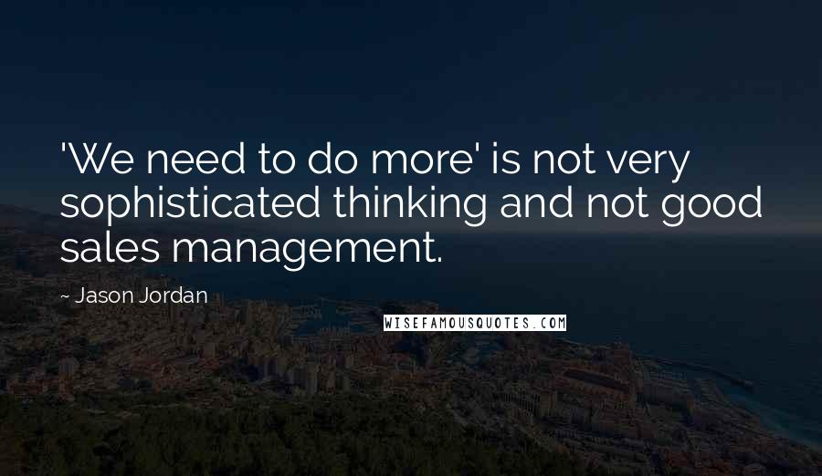 Jason Jordan Quotes: 'We need to do more' is not very sophisticated thinking and not good sales management.