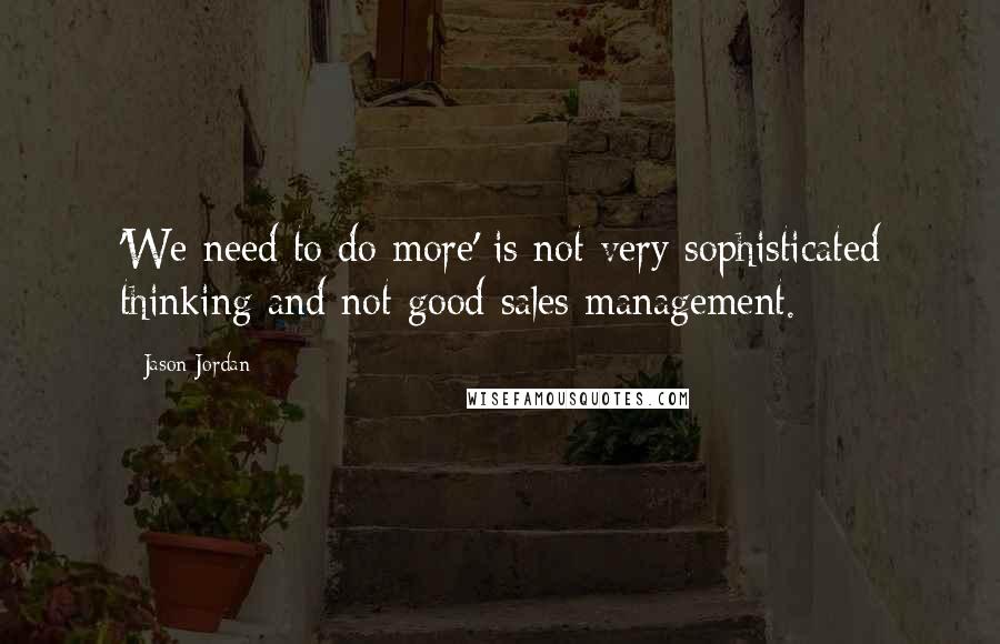 Jason Jordan Quotes: 'We need to do more' is not very sophisticated thinking and not good sales management.