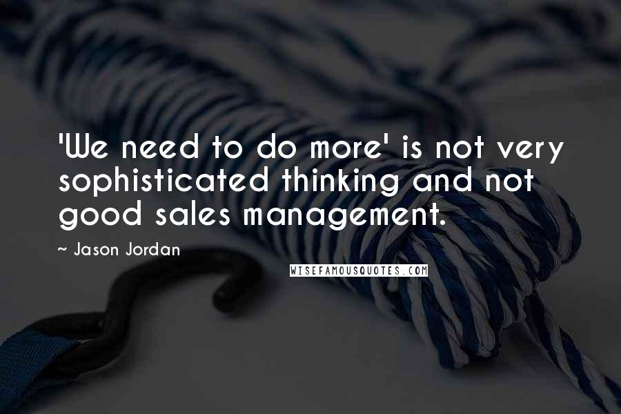 Jason Jordan Quotes: 'We need to do more' is not very sophisticated thinking and not good sales management.