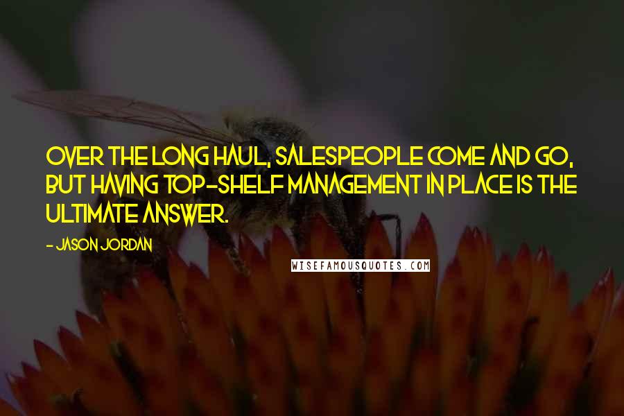 Jason Jordan Quotes: Over the long haul, salespeople come and go, but having top-shelf management in place is the ultimate answer.