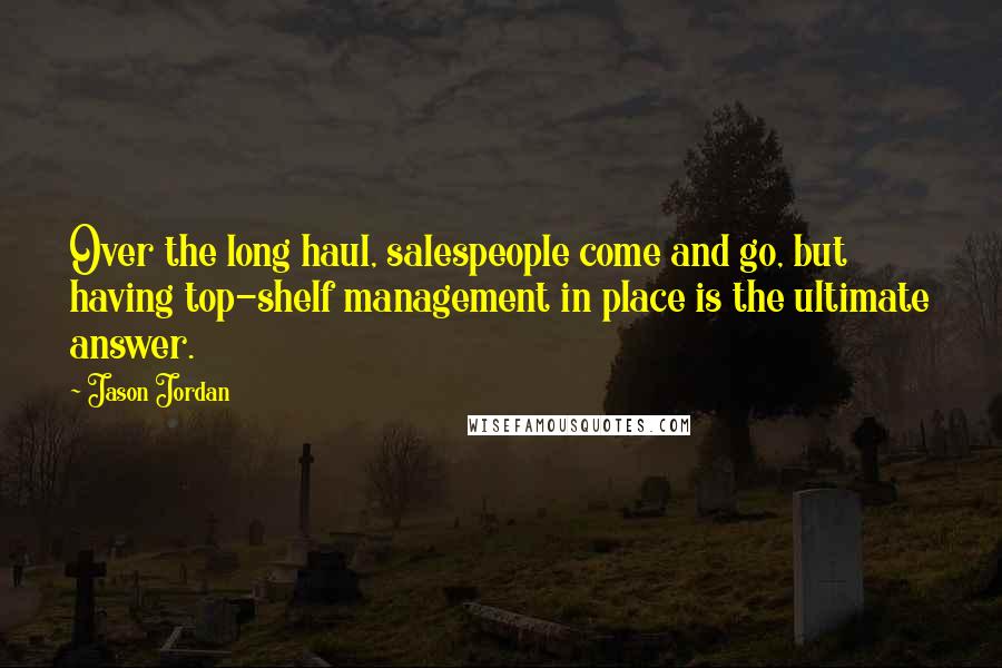 Jason Jordan Quotes: Over the long haul, salespeople come and go, but having top-shelf management in place is the ultimate answer.