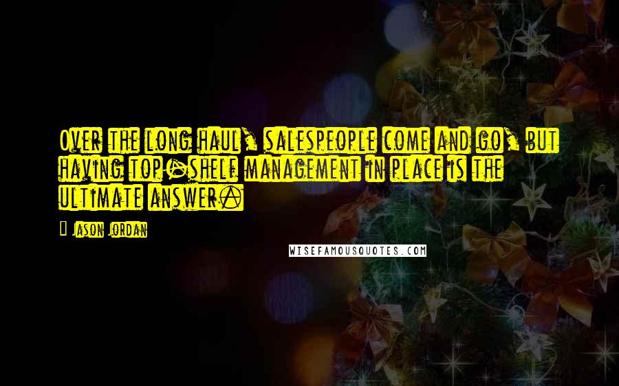 Jason Jordan Quotes: Over the long haul, salespeople come and go, but having top-shelf management in place is the ultimate answer.