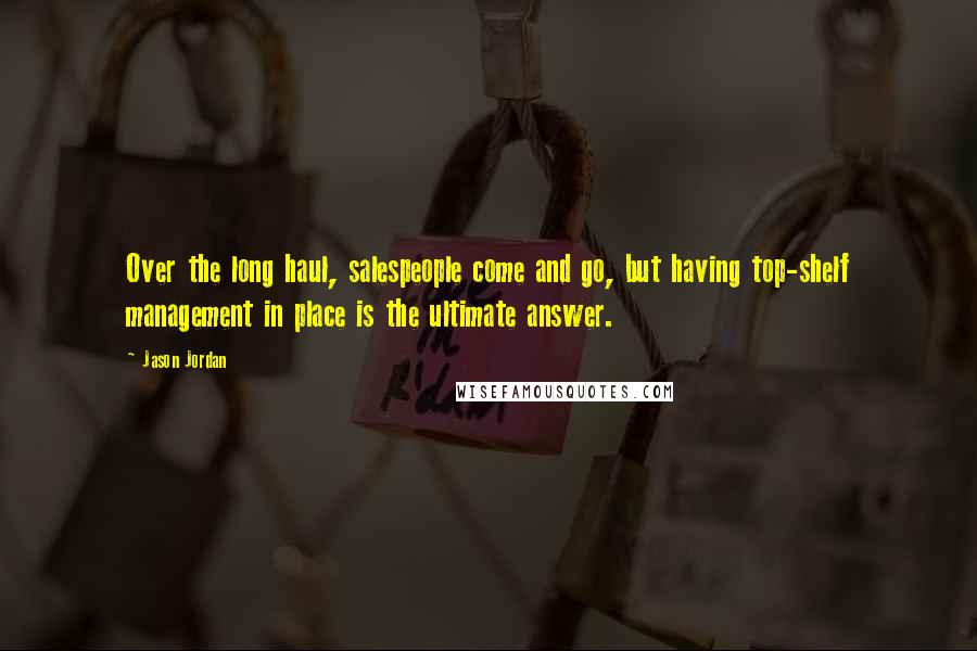 Jason Jordan Quotes: Over the long haul, salespeople come and go, but having top-shelf management in place is the ultimate answer.