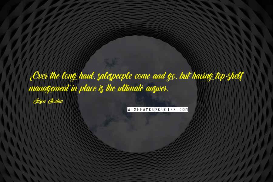 Jason Jordan Quotes: Over the long haul, salespeople come and go, but having top-shelf management in place is the ultimate answer.