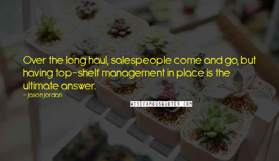 Jason Jordan Quotes: Over the long haul, salespeople come and go, but having top-shelf management in place is the ultimate answer.