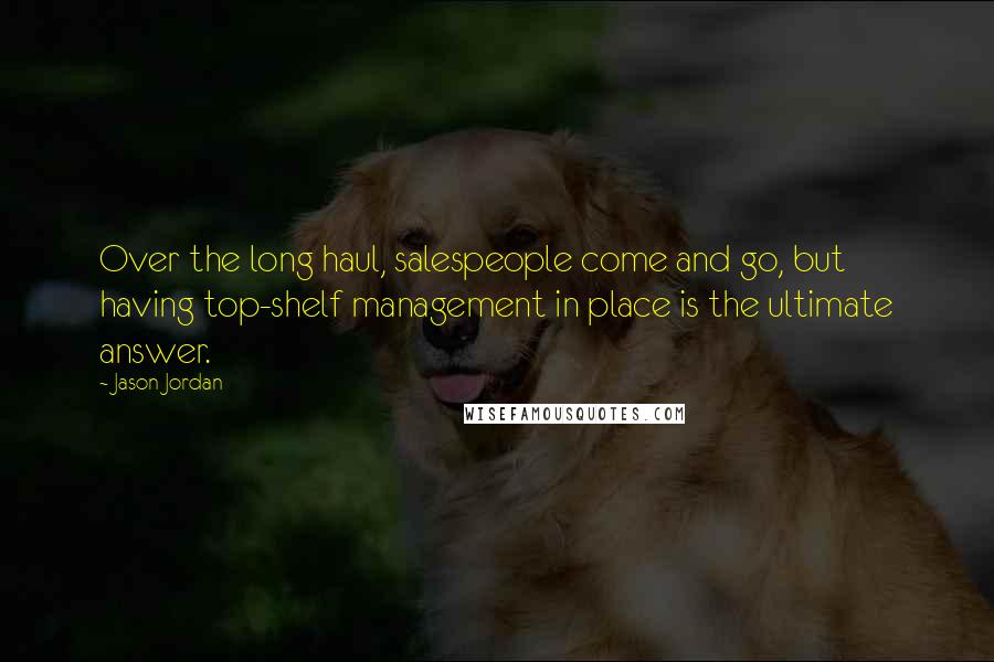 Jason Jordan Quotes: Over the long haul, salespeople come and go, but having top-shelf management in place is the ultimate answer.