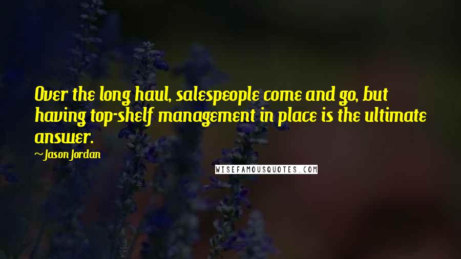 Jason Jordan Quotes: Over the long haul, salespeople come and go, but having top-shelf management in place is the ultimate answer.