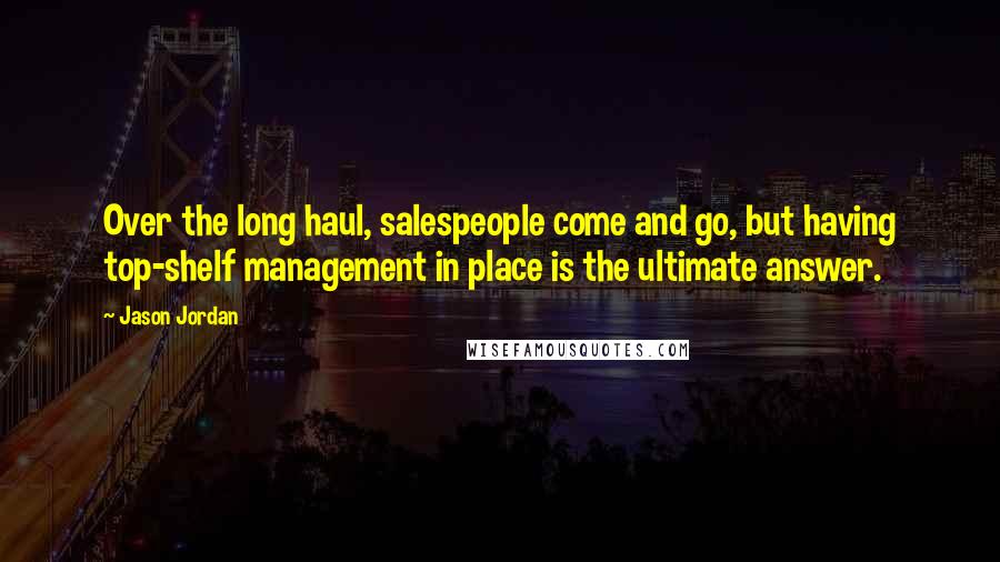 Jason Jordan Quotes: Over the long haul, salespeople come and go, but having top-shelf management in place is the ultimate answer.