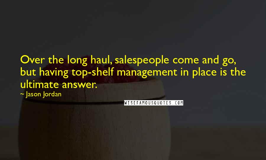 Jason Jordan Quotes: Over the long haul, salespeople come and go, but having top-shelf management in place is the ultimate answer.