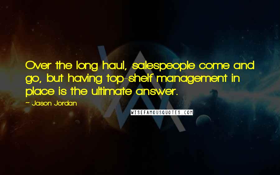 Jason Jordan Quotes: Over the long haul, salespeople come and go, but having top-shelf management in place is the ultimate answer.