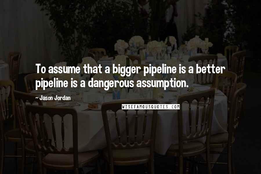 Jason Jordan Quotes: To assume that a bigger pipeline is a better pipeline is a dangerous assumption.