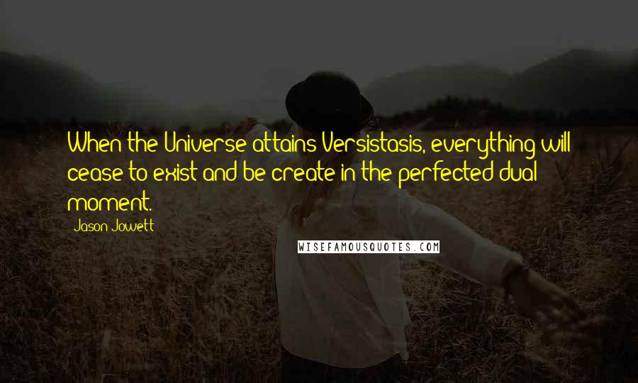 Jason Jowett Quotes: When the Universe attains Versistasis, everything will cease to exist and be create in the perfected dual moment.