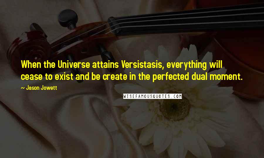 Jason Jowett Quotes: When the Universe attains Versistasis, everything will cease to exist and be create in the perfected dual moment.