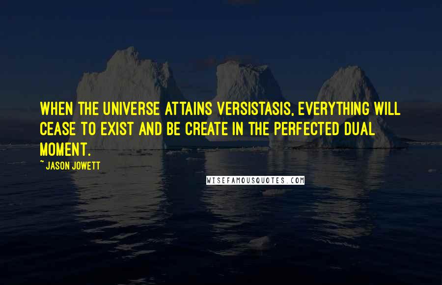 Jason Jowett Quotes: When the Universe attains Versistasis, everything will cease to exist and be create in the perfected dual moment.