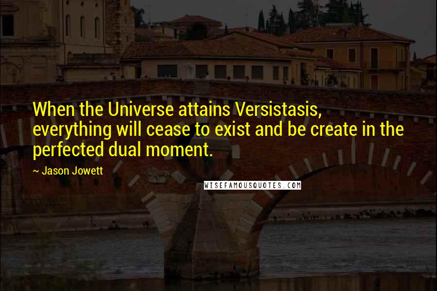 Jason Jowett Quotes: When the Universe attains Versistasis, everything will cease to exist and be create in the perfected dual moment.