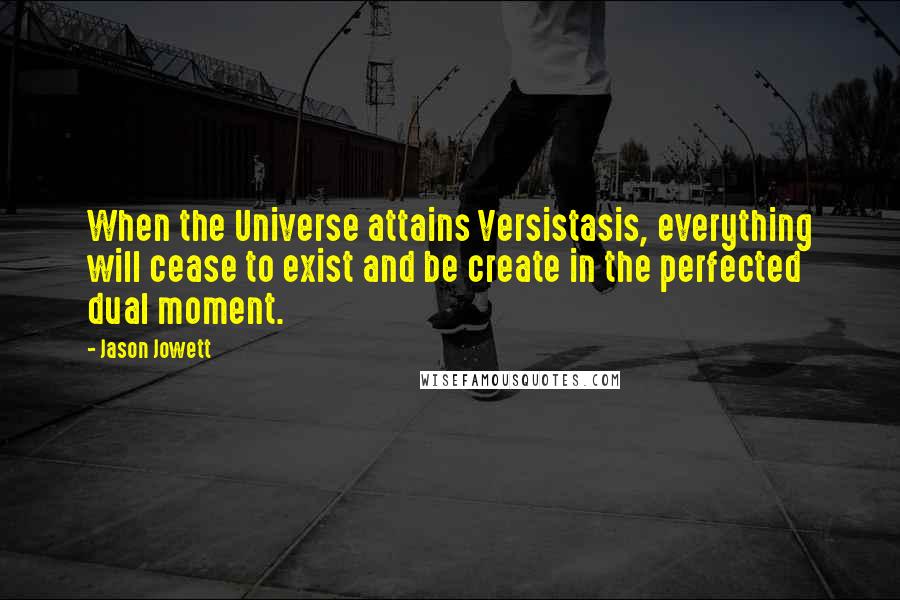 Jason Jowett Quotes: When the Universe attains Versistasis, everything will cease to exist and be create in the perfected dual moment.