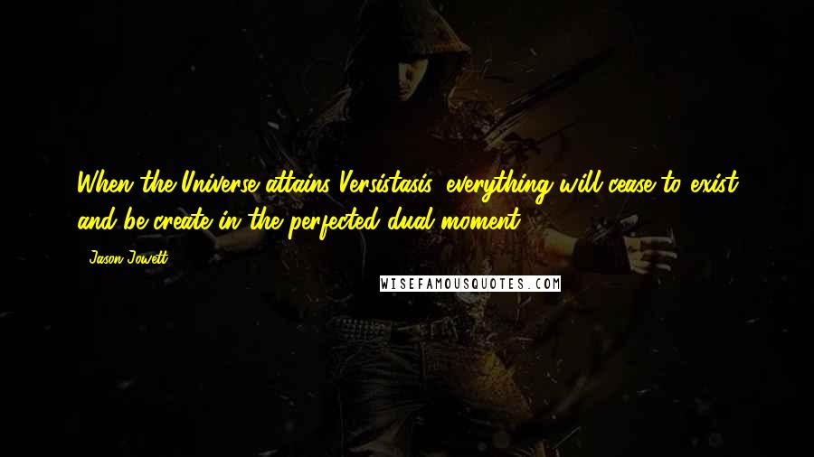 Jason Jowett Quotes: When the Universe attains Versistasis, everything will cease to exist and be create in the perfected dual moment.