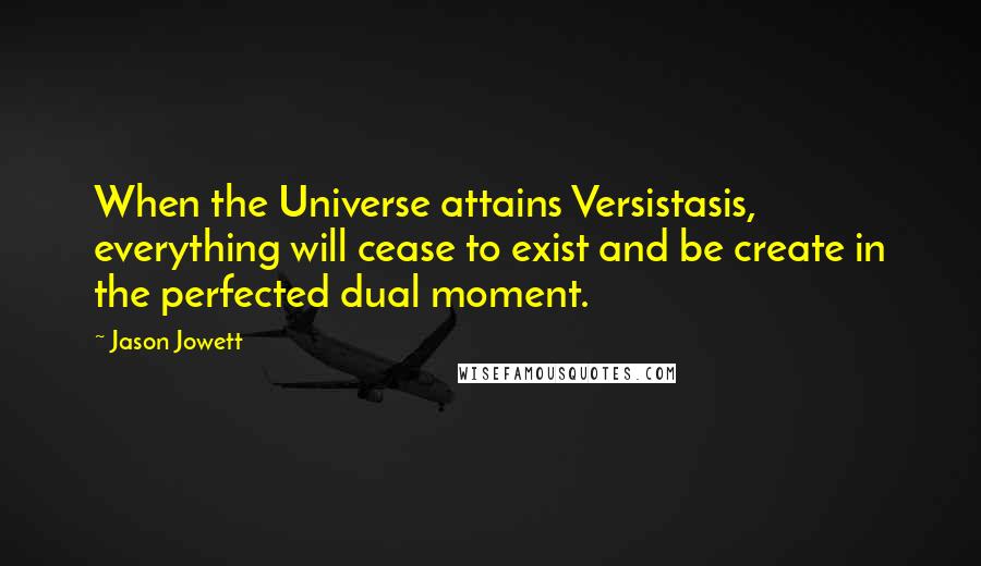 Jason Jowett Quotes: When the Universe attains Versistasis, everything will cease to exist and be create in the perfected dual moment.