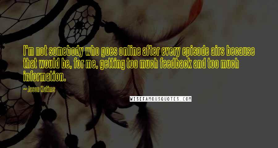 Jason Katims Quotes: I'm not somebody who goes online after every episode airs because that would be, for me, getting too much feedback and too much information.