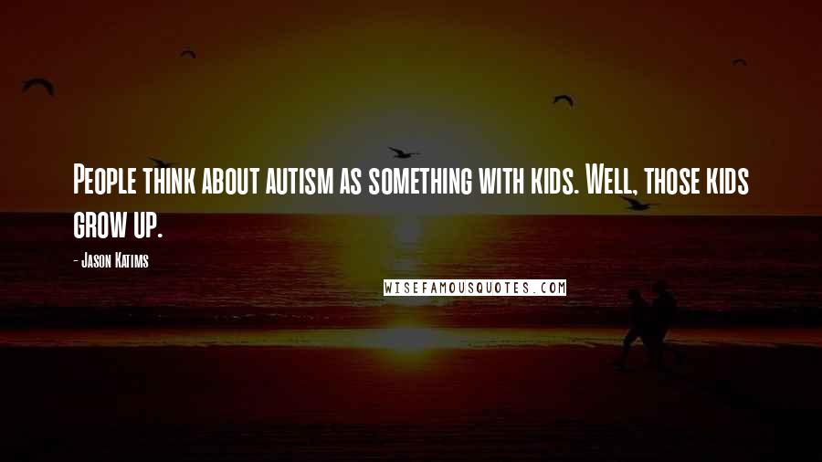 Jason Katims Quotes: People think about autism as something with kids. Well, those kids grow up.
